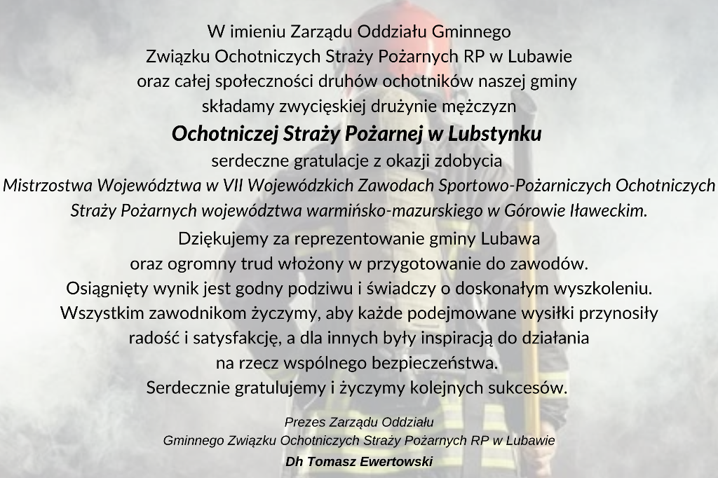 W imieniu Zarzdu Oddziau Gminnego Zwizku Ochotniczych Stray Poarnych RP w Lubawie oraz caej spoecznoci druhw ochotnikw naszej gminy skadamy zwyciskiej druynie mczyzn Ochotniczej Stray Poarnej 